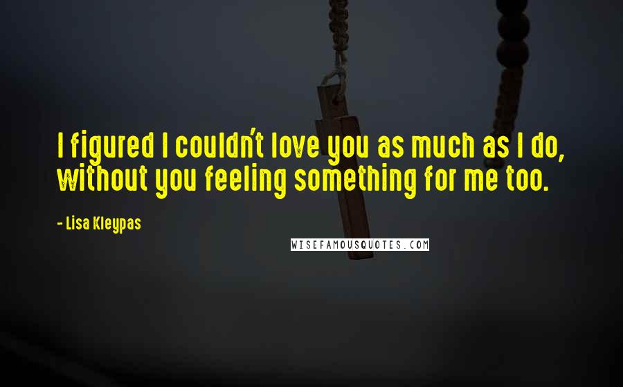 Lisa Kleypas Quotes: I figured I couldn't love you as much as I do, without you feeling something for me too.