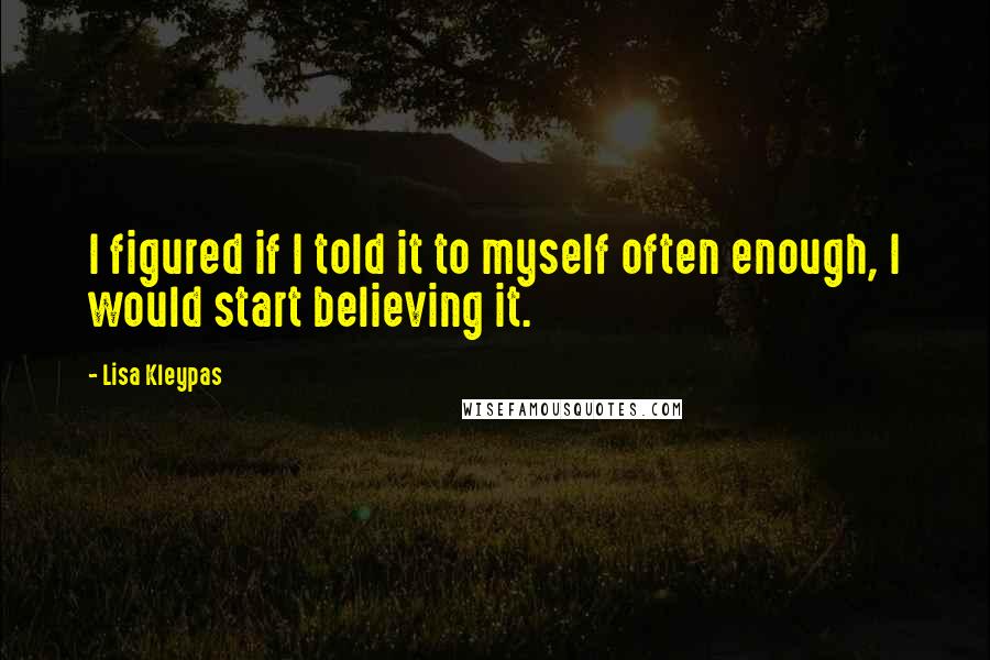 Lisa Kleypas Quotes: I figured if I told it to myself often enough, I would start believing it.