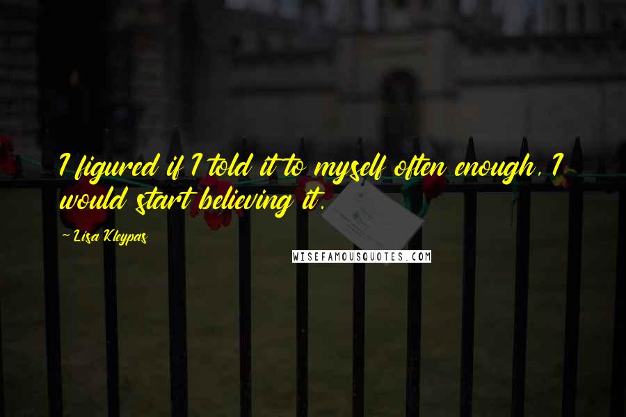 Lisa Kleypas Quotes: I figured if I told it to myself often enough, I would start believing it.