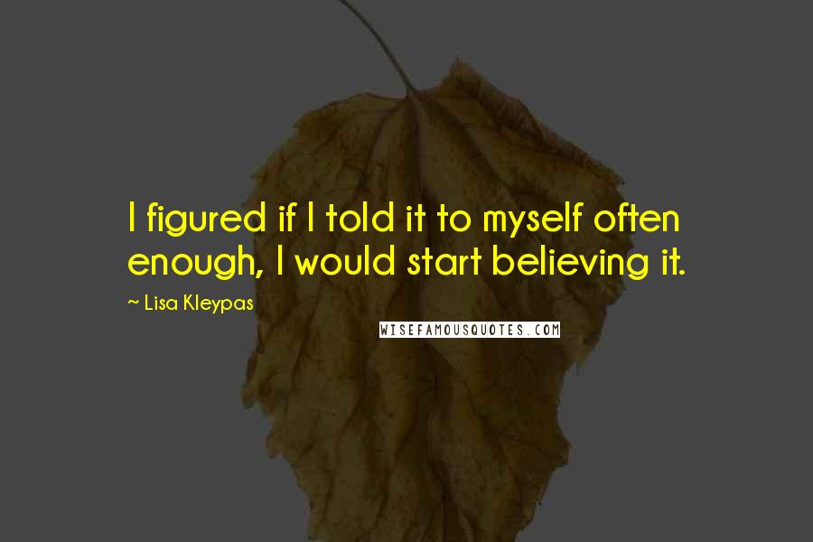 Lisa Kleypas Quotes: I figured if I told it to myself often enough, I would start believing it.