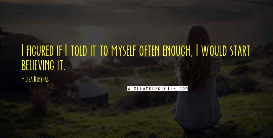 Lisa Kleypas Quotes: I figured if I told it to myself often enough, I would start believing it.