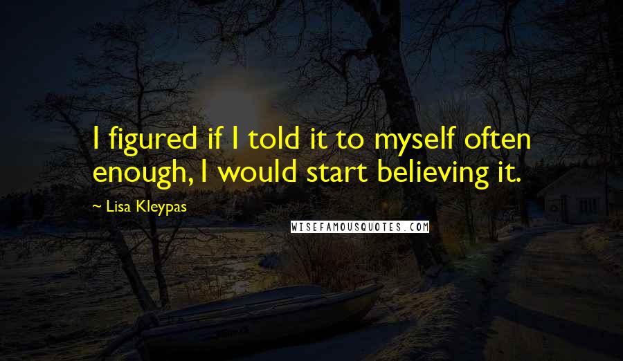 Lisa Kleypas Quotes: I figured if I told it to myself often enough, I would start believing it.