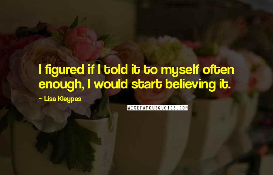 Lisa Kleypas Quotes: I figured if I told it to myself often enough, I would start believing it.