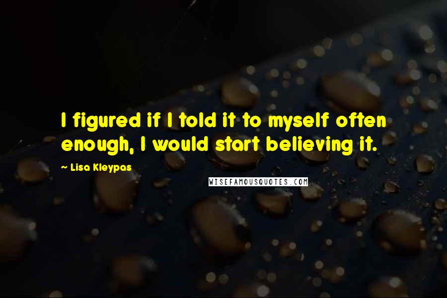 Lisa Kleypas Quotes: I figured if I told it to myself often enough, I would start believing it.