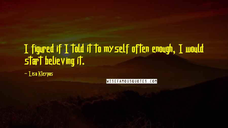 Lisa Kleypas Quotes: I figured if I told it to myself often enough, I would start believing it.