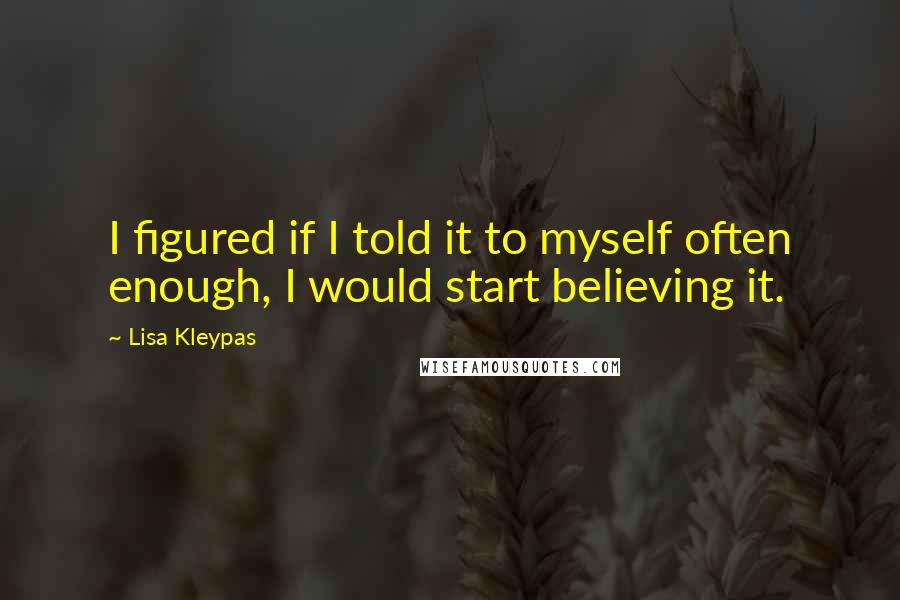 Lisa Kleypas Quotes: I figured if I told it to myself often enough, I would start believing it.