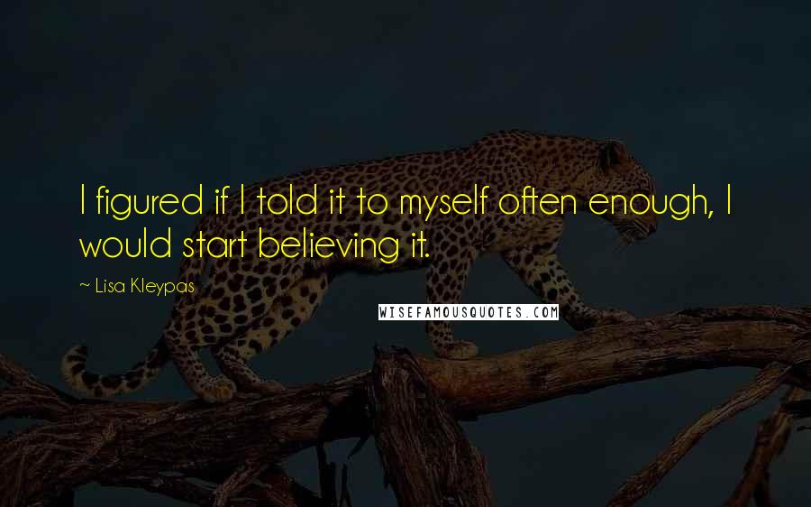 Lisa Kleypas Quotes: I figured if I told it to myself often enough, I would start believing it.