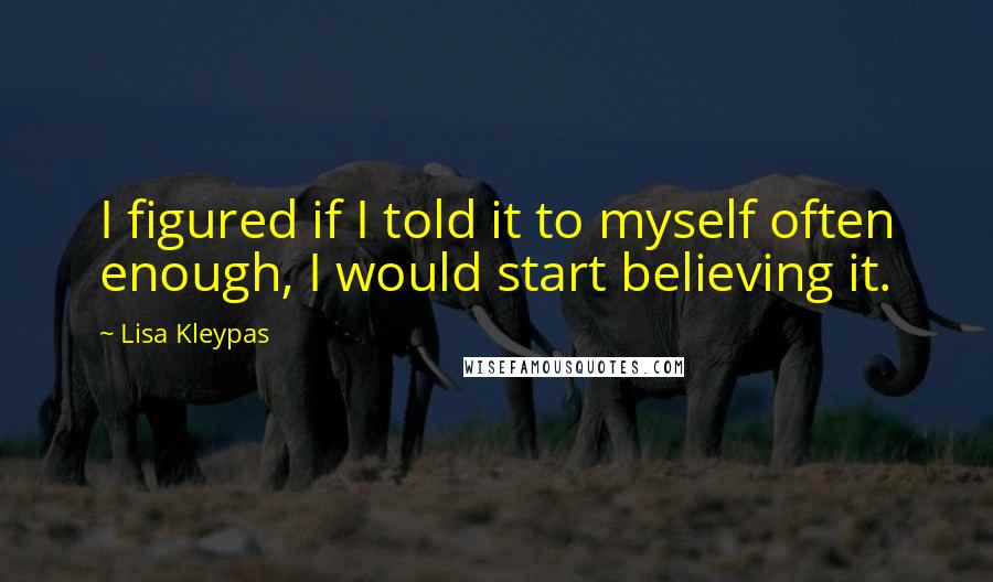 Lisa Kleypas Quotes: I figured if I told it to myself often enough, I would start believing it.