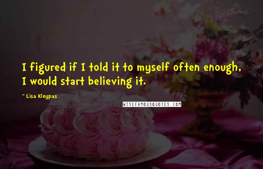 Lisa Kleypas Quotes: I figured if I told it to myself often enough, I would start believing it.