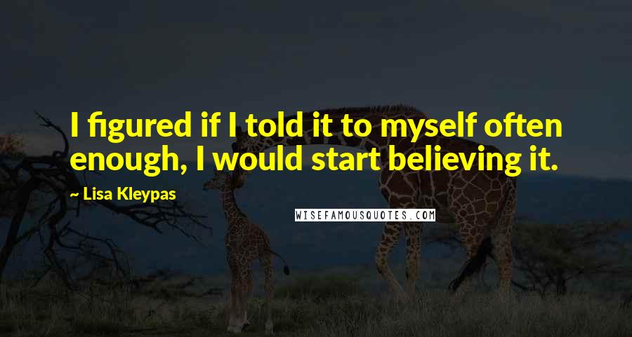 Lisa Kleypas Quotes: I figured if I told it to myself often enough, I would start believing it.