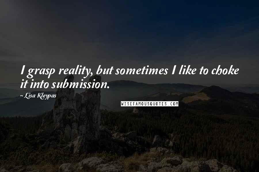 Lisa Kleypas Quotes: I grasp reality, but sometimes I like to choke it into submission.