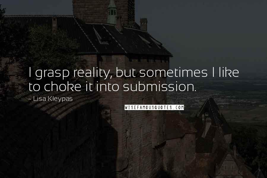 Lisa Kleypas Quotes: I grasp reality, but sometimes I like to choke it into submission.