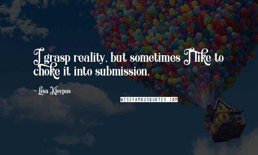 Lisa Kleypas Quotes: I grasp reality, but sometimes I like to choke it into submission.