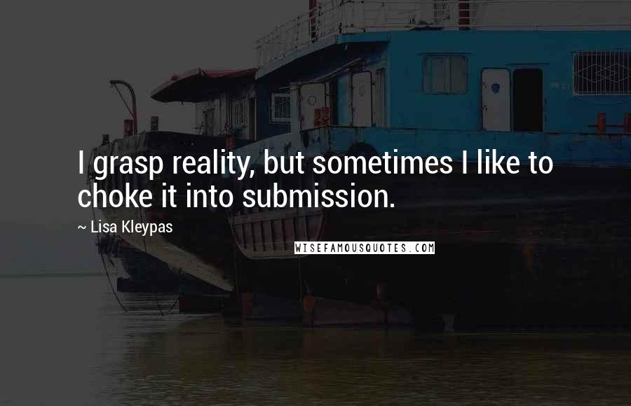 Lisa Kleypas Quotes: I grasp reality, but sometimes I like to choke it into submission.