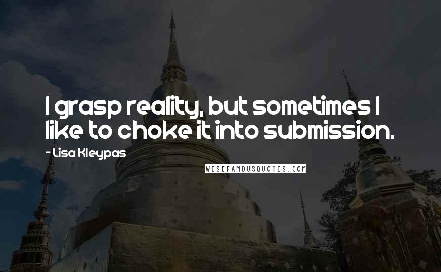 Lisa Kleypas Quotes: I grasp reality, but sometimes I like to choke it into submission.