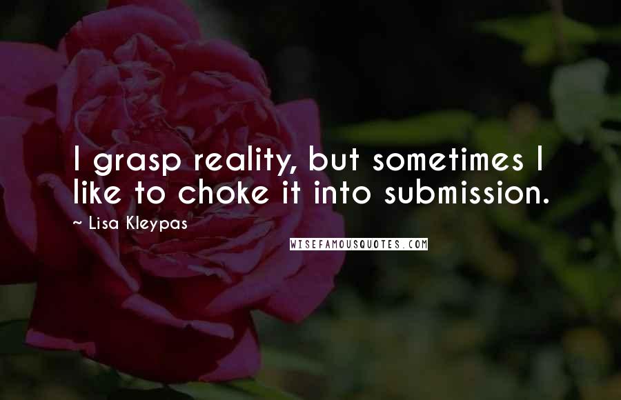 Lisa Kleypas Quotes: I grasp reality, but sometimes I like to choke it into submission.