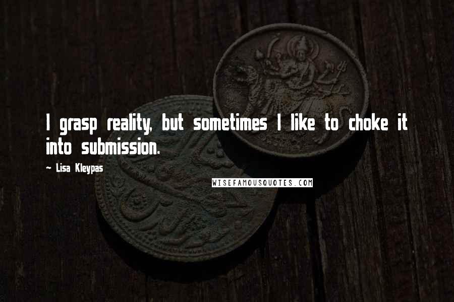 Lisa Kleypas Quotes: I grasp reality, but sometimes I like to choke it into submission.
