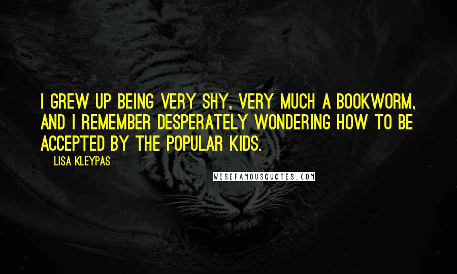 Lisa Kleypas Quotes: I grew up being very shy, very much a bookworm, and I remember desperately wondering how to be accepted by the popular kids.