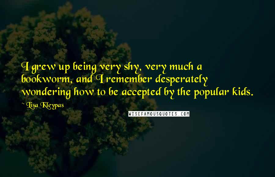 Lisa Kleypas Quotes: I grew up being very shy, very much a bookworm, and I remember desperately wondering how to be accepted by the popular kids.