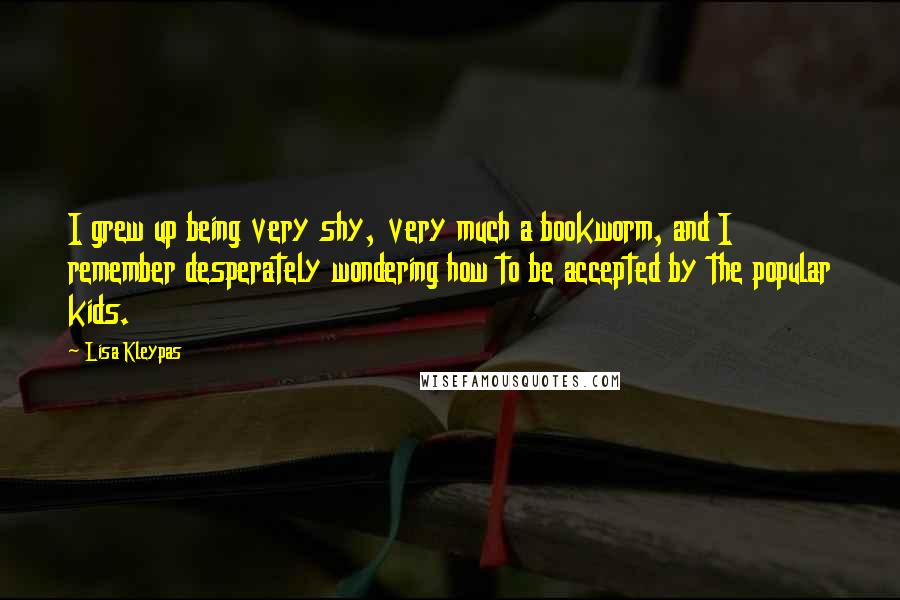 Lisa Kleypas Quotes: I grew up being very shy, very much a bookworm, and I remember desperately wondering how to be accepted by the popular kids.