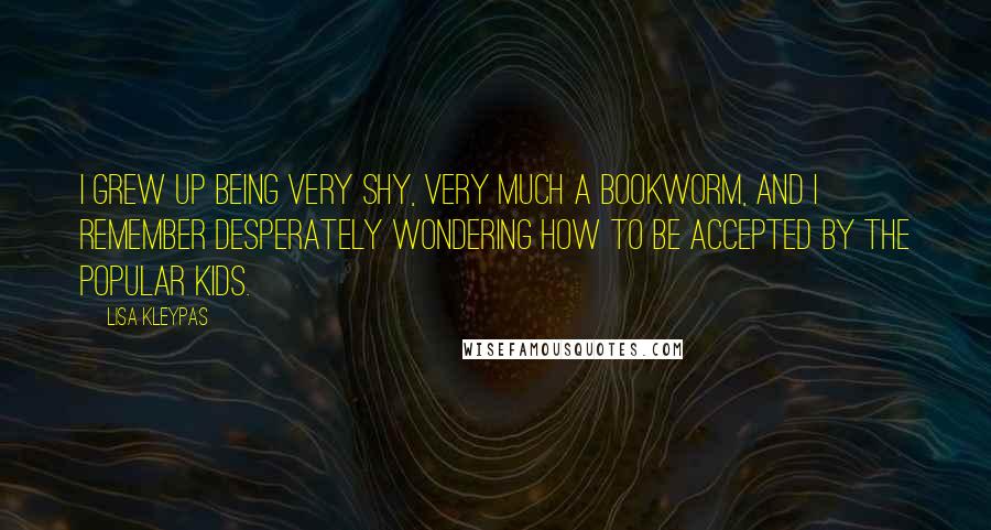 Lisa Kleypas Quotes: I grew up being very shy, very much a bookworm, and I remember desperately wondering how to be accepted by the popular kids.
