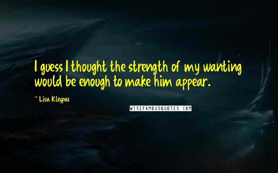 Lisa Kleypas Quotes: I guess I thought the strength of my wanting would be enough to make him appear.