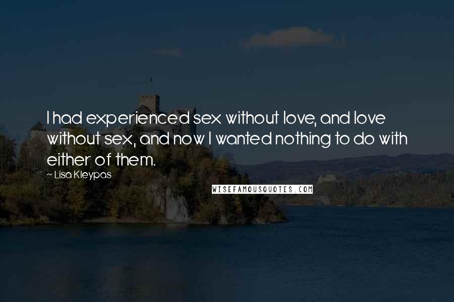 Lisa Kleypas Quotes: I had experienced sex without love, and love without sex, and now I wanted nothing to do with either of them.