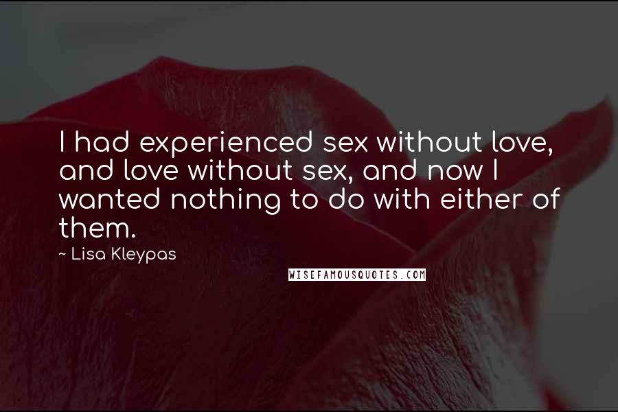 Lisa Kleypas Quotes: I had experienced sex without love, and love without sex, and now I wanted nothing to do with either of them.