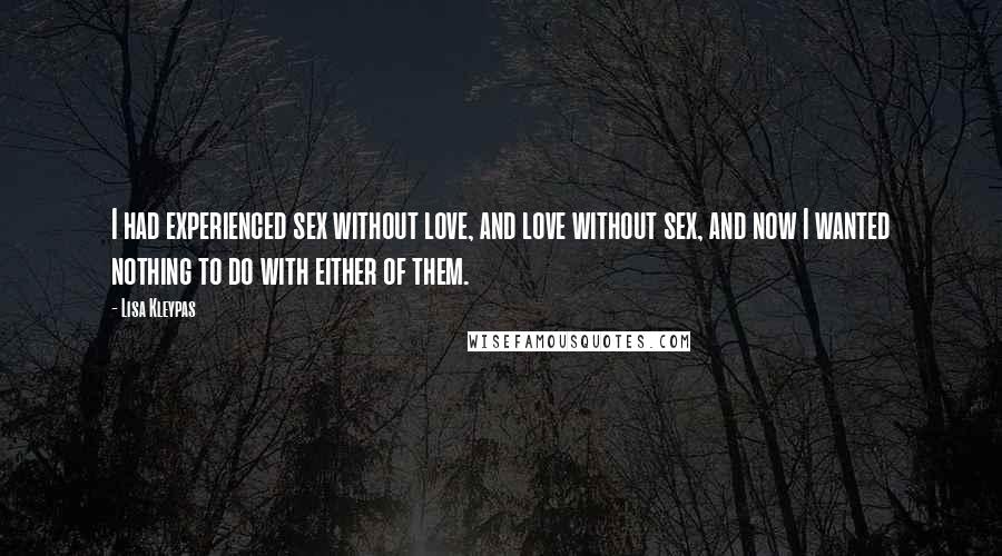 Lisa Kleypas Quotes: I had experienced sex without love, and love without sex, and now I wanted nothing to do with either of them.