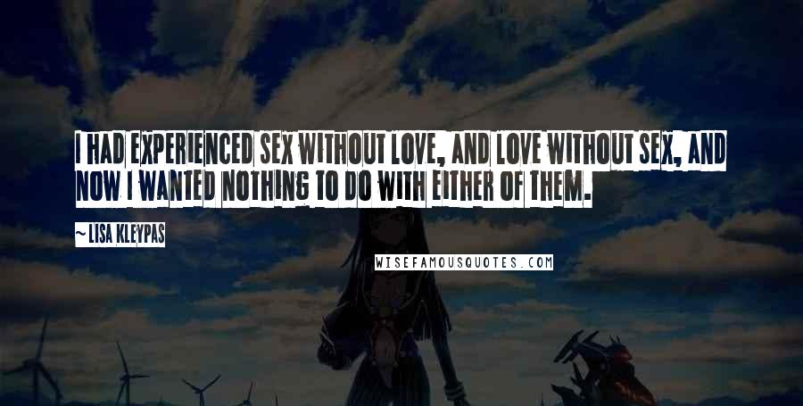 Lisa Kleypas Quotes: I had experienced sex without love, and love without sex, and now I wanted nothing to do with either of them.