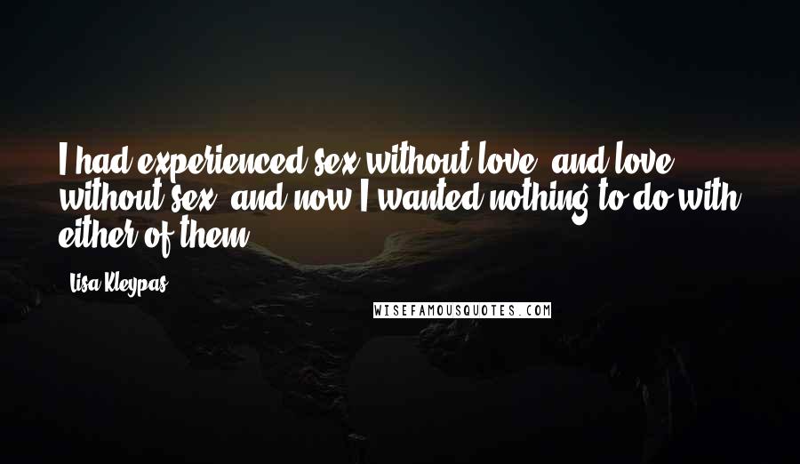 Lisa Kleypas Quotes: I had experienced sex without love, and love without sex, and now I wanted nothing to do with either of them.