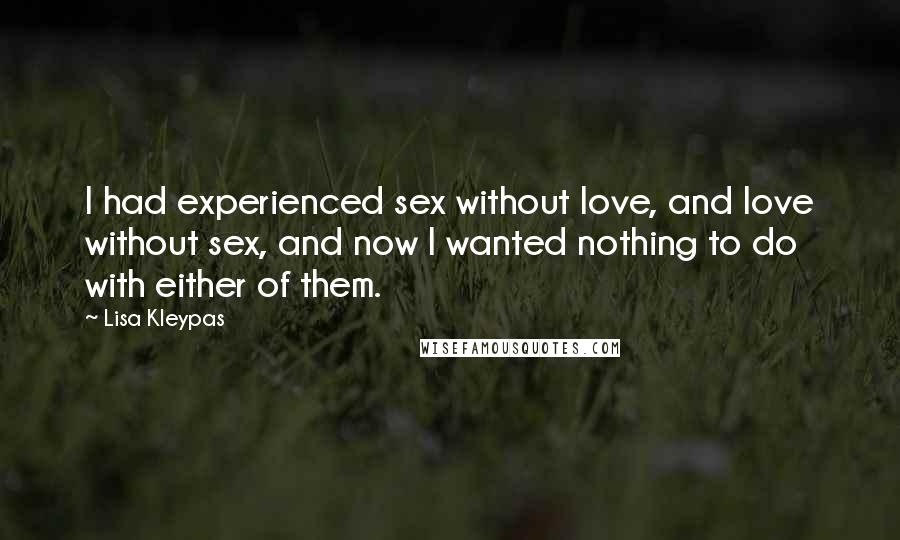 Lisa Kleypas Quotes: I had experienced sex without love, and love without sex, and now I wanted nothing to do with either of them.