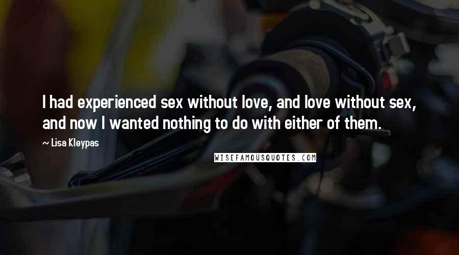 Lisa Kleypas Quotes: I had experienced sex without love, and love without sex, and now I wanted nothing to do with either of them.