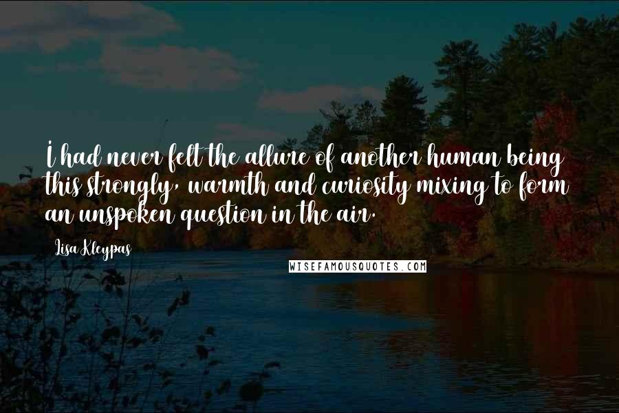 Lisa Kleypas Quotes: I had never felt the allure of another human being this strongly, warmth and curiosity mixing to form an unspoken question in the air.