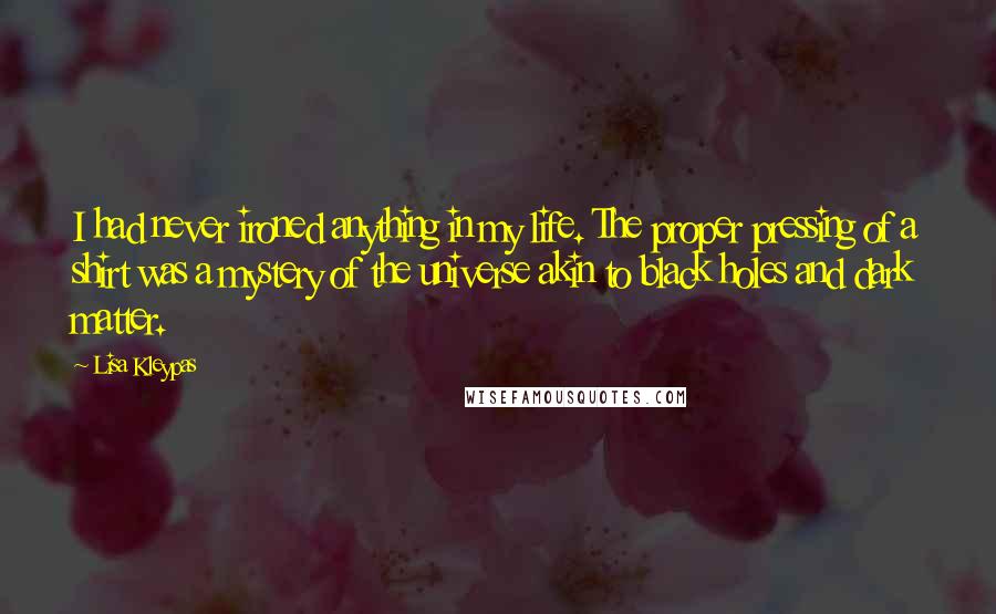 Lisa Kleypas Quotes: I had never ironed anything in my life. The proper pressing of a shirt was a mystery of the universe akin to black holes and dark matter.