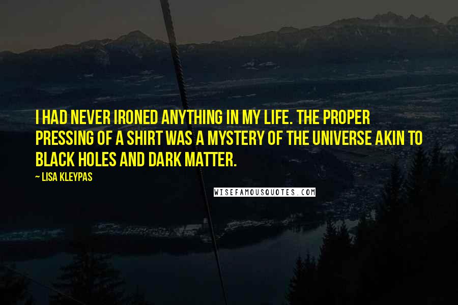 Lisa Kleypas Quotes: I had never ironed anything in my life. The proper pressing of a shirt was a mystery of the universe akin to black holes and dark matter.