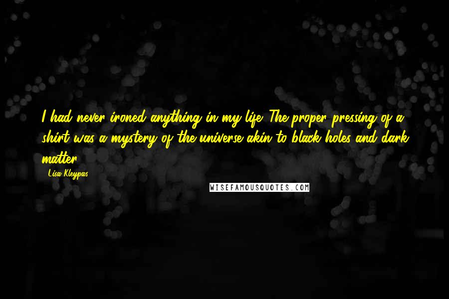 Lisa Kleypas Quotes: I had never ironed anything in my life. The proper pressing of a shirt was a mystery of the universe akin to black holes and dark matter.