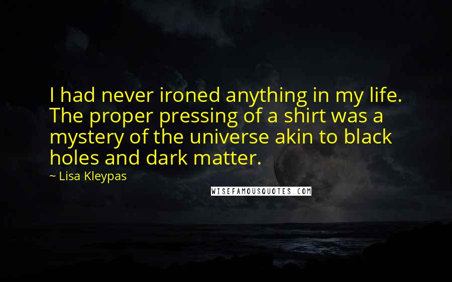 Lisa Kleypas Quotes: I had never ironed anything in my life. The proper pressing of a shirt was a mystery of the universe akin to black holes and dark matter.