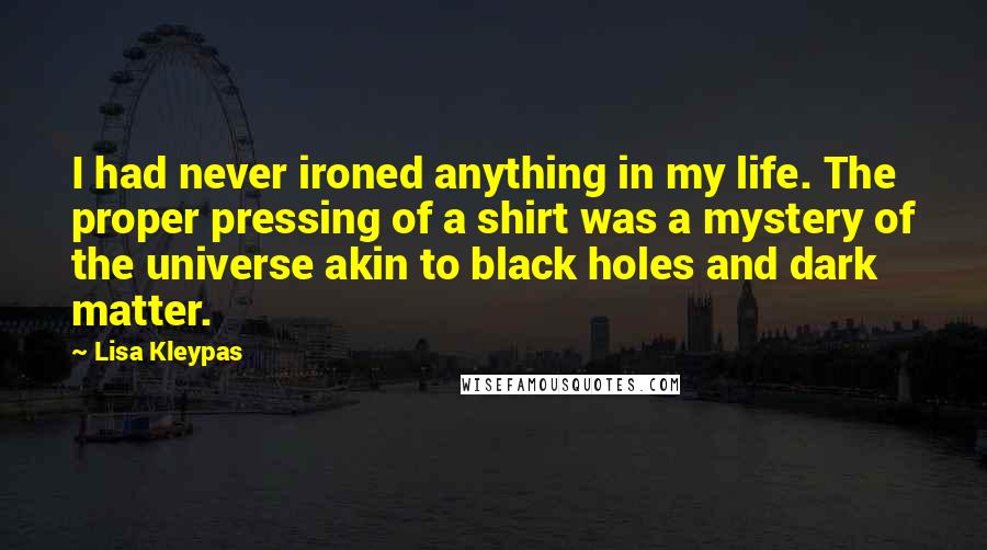 Lisa Kleypas Quotes: I had never ironed anything in my life. The proper pressing of a shirt was a mystery of the universe akin to black holes and dark matter.