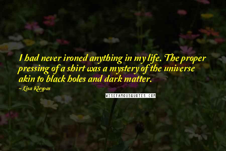 Lisa Kleypas Quotes: I had never ironed anything in my life. The proper pressing of a shirt was a mystery of the universe akin to black holes and dark matter.