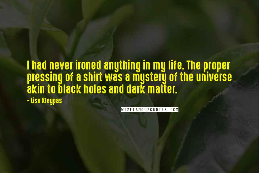 Lisa Kleypas Quotes: I had never ironed anything in my life. The proper pressing of a shirt was a mystery of the universe akin to black holes and dark matter.