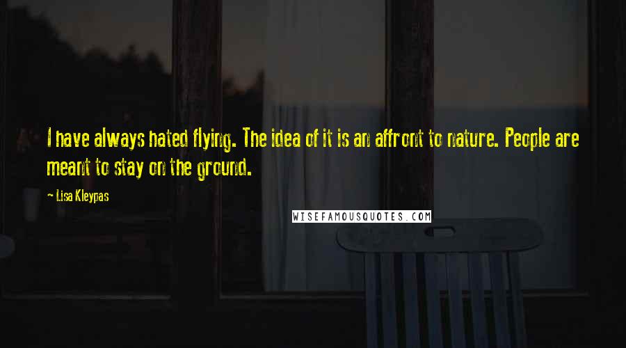 Lisa Kleypas Quotes: I have always hated flying. The idea of it is an affront to nature. People are meant to stay on the ground.