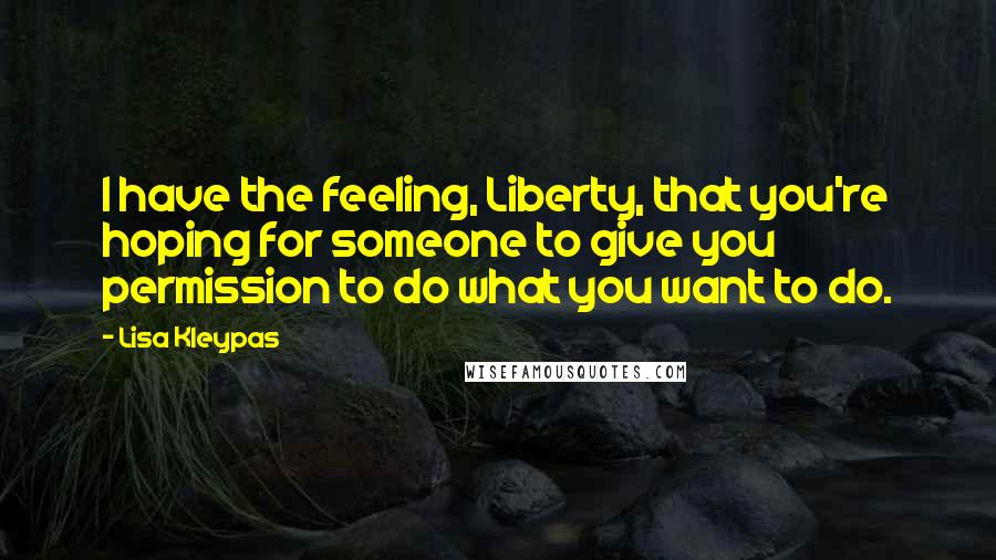 Lisa Kleypas Quotes: I have the feeling, Liberty, that you're hoping for someone to give you permission to do what you want to do.