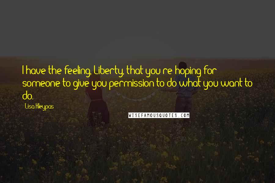 Lisa Kleypas Quotes: I have the feeling, Liberty, that you're hoping for someone to give you permission to do what you want to do.