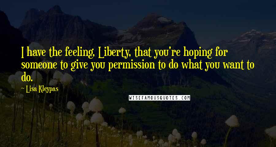 Lisa Kleypas Quotes: I have the feeling, Liberty, that you're hoping for someone to give you permission to do what you want to do.