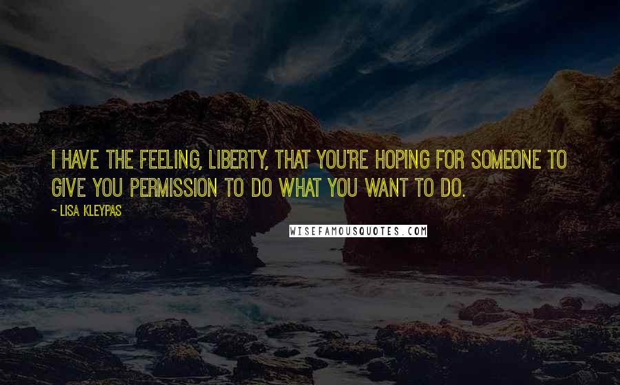 Lisa Kleypas Quotes: I have the feeling, Liberty, that you're hoping for someone to give you permission to do what you want to do.