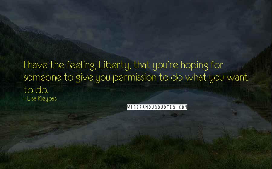 Lisa Kleypas Quotes: I have the feeling, Liberty, that you're hoping for someone to give you permission to do what you want to do.
