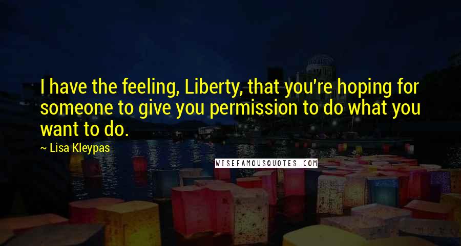 Lisa Kleypas Quotes: I have the feeling, Liberty, that you're hoping for someone to give you permission to do what you want to do.