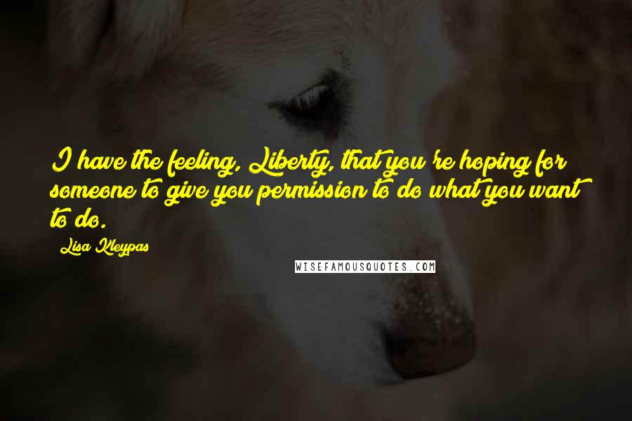Lisa Kleypas Quotes: I have the feeling, Liberty, that you're hoping for someone to give you permission to do what you want to do.
