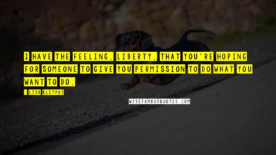 Lisa Kleypas Quotes: I have the feeling, Liberty, that you're hoping for someone to give you permission to do what you want to do.